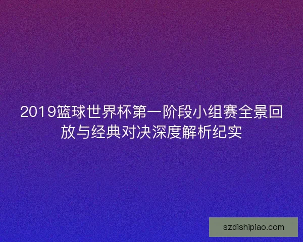 2019篮球世界杯第一阶段小组赛全景回放与经典对决深度解析纪实