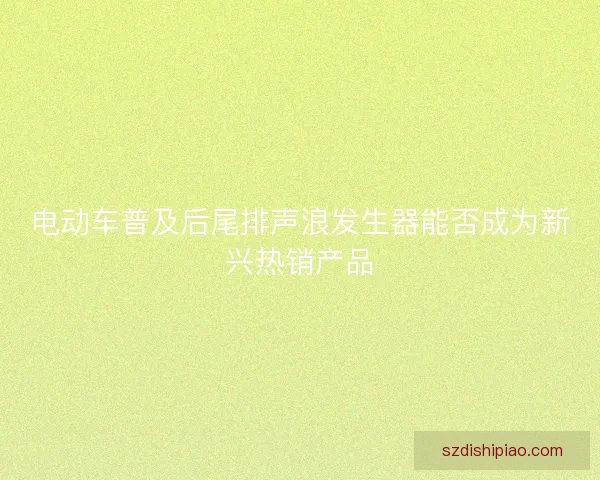 电动车普及后尾排声浪发生器能否成为新兴热销产品