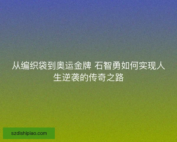 从编织袋到奥运金牌 石智勇如何实现人生逆袭的传奇之路