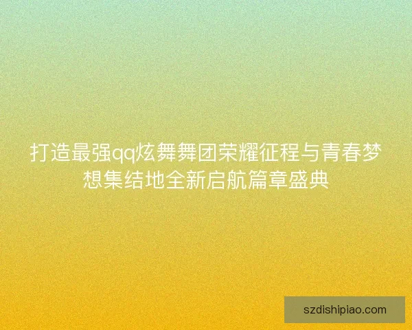 打造最强qq炫舞舞团荣耀征程与青春梦想集结地全新启航篇章盛典