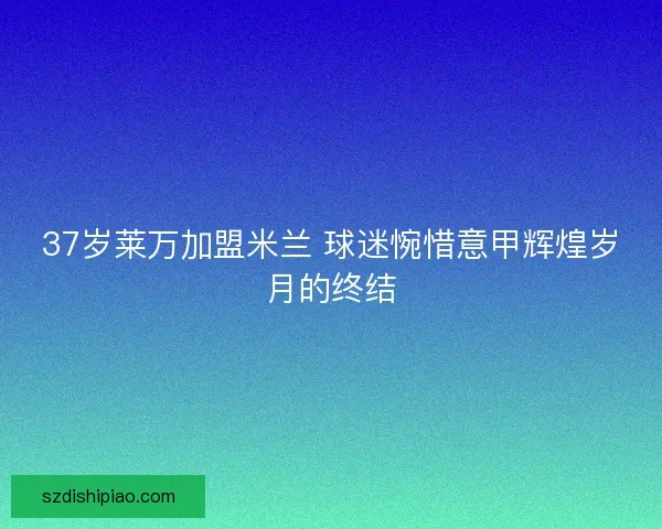 37岁莱万加盟米兰 球迷惋惜意甲辉煌岁月的终结