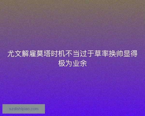 尤文解雇莫塔时机不当过于草率换帅显得极为业余