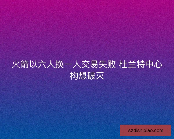 火箭以六人换一人交易失败 杜兰特中心构想破灭